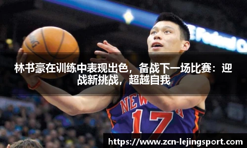 林书豪在训练中表现出色，备战下一场比赛：迎战新挑战，超越自我