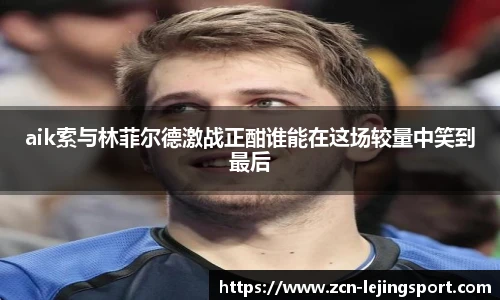 aik索与林菲尔德激战正酣谁能在这场较量中笑到最后