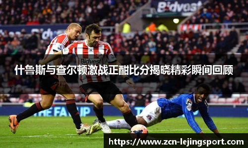 什鲁斯与查尔顿激战正酣比分揭晓精彩瞬间回顾