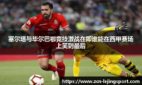 塞尔塔与毕尔巴鄂竞技激战在即谁能在西甲赛场上笑到最后